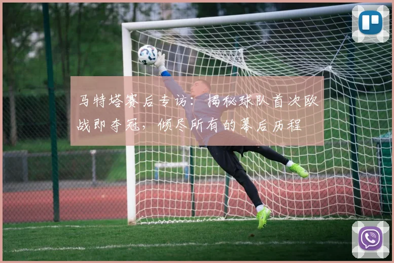 马特塔赛后专访：揭秘球队首次欧战即夺冠，倾尽所有的幕后历程