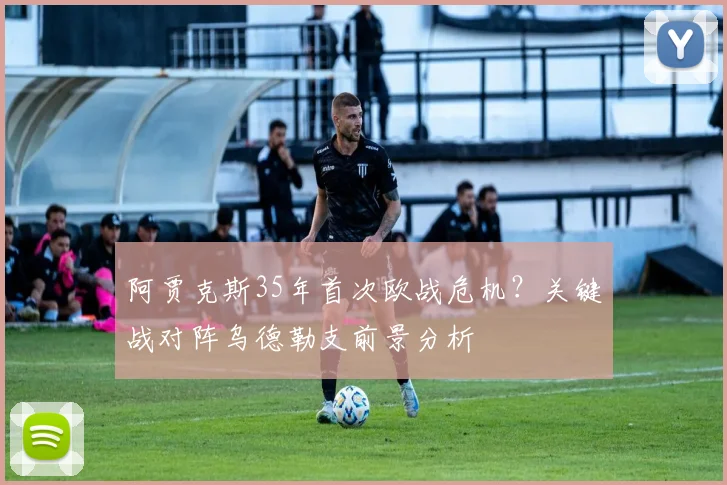 阿贾克斯35年首次欧战危机？关键战对阵乌德勒支前景分析