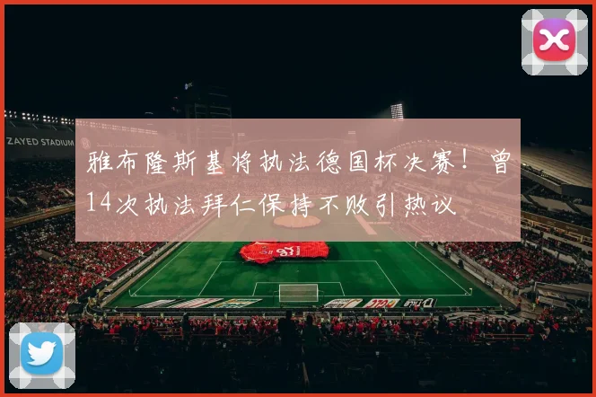 雅布隆斯基将执法德国杯决赛！曾14次执法拜仁保持不败引热议