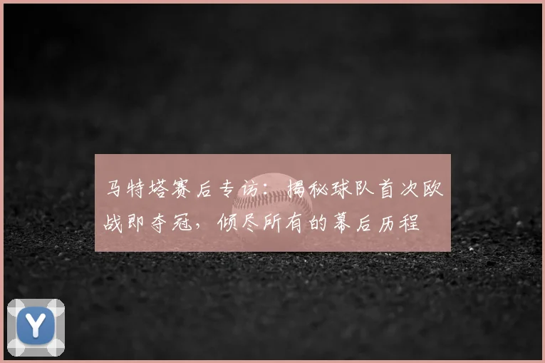 马特塔赛后专访：揭秘球队首次欧战即夺冠，倾尽所有的幕后历程
