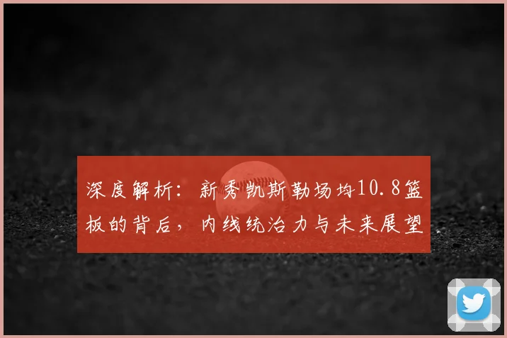 深度解析：新秀凯斯勒场均10.8篮板的背后，内线统治力与未来展望