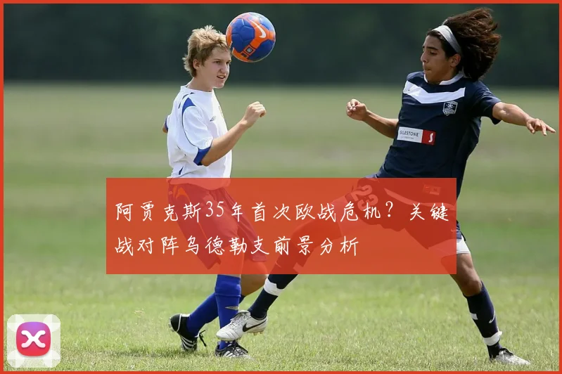 阿贾克斯35年首次欧战危机？关键战对阵乌德勒支前景分析