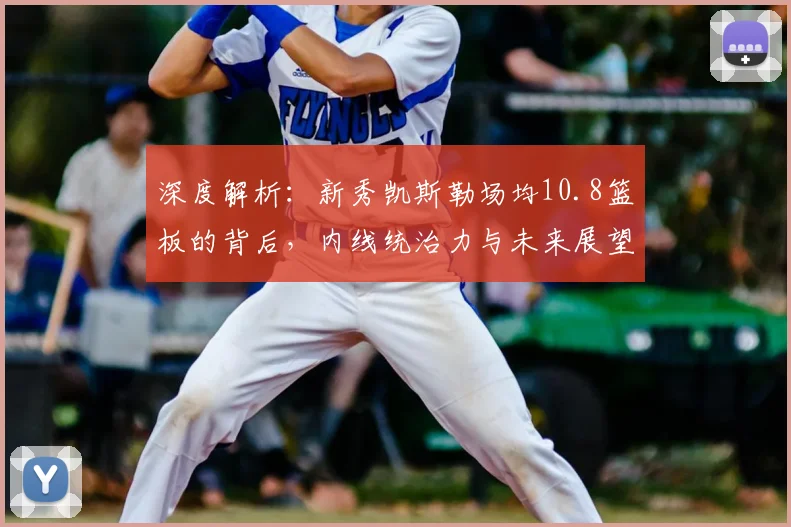 深度解析：新秀凯斯勒场均10.8篮板的背后，内线统治力与未来展望
