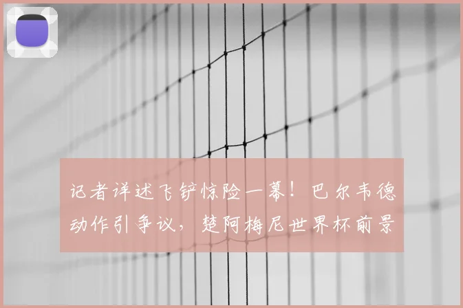 记者详述飞铲惊险一幕！巴尔韦德动作引争议，楚阿梅尼世界杯前景蒙尘？